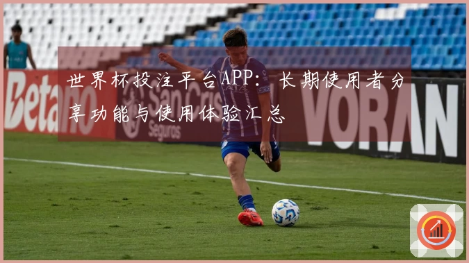 世界杯投注平台APP：长期使用者分享功能与使用体验汇总