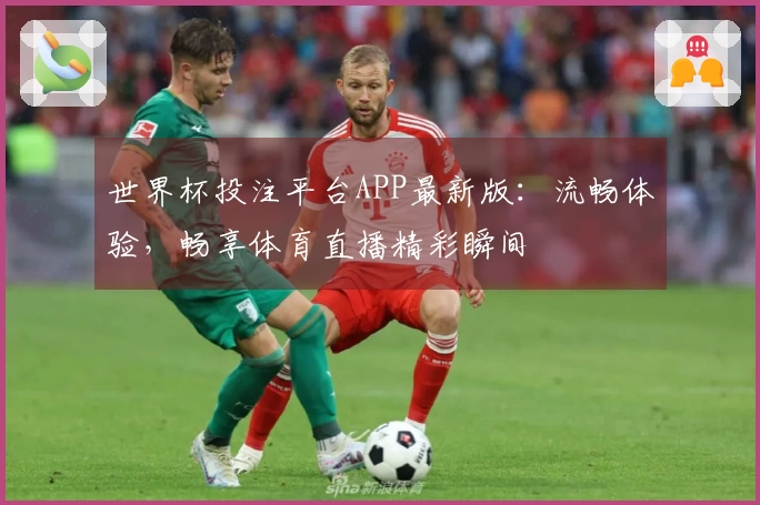 世界杯投注平台APP最新版：流畅体验，畅享体育直播精彩瞬间