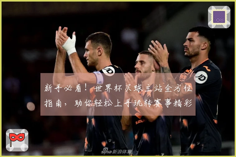 新手必看！世界杯买球主站全方位指南，助你轻松上手玩转赛事精彩