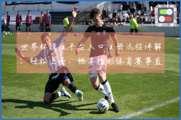 世界杯投注平台入口注册流程详解：轻松上手，畅享精彩体育赛事直播体验