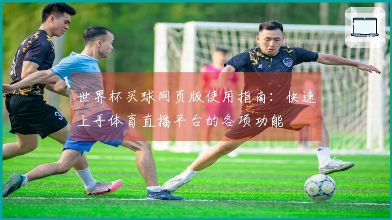 世界杯买球网页版使用指南：快速上手体育直播平台的各项功能