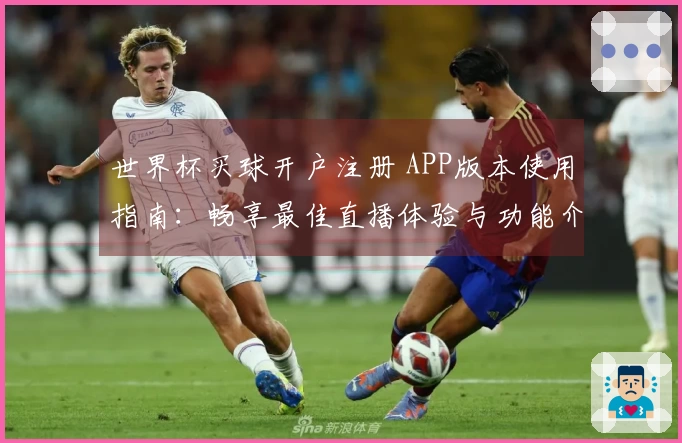 世界杯买球开户注册 APP版本使用指南：畅享最佳直播体验与功能介绍