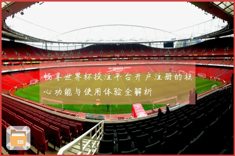 畅享世界杯投注平台开户注册的核心功能与使用体验全解析