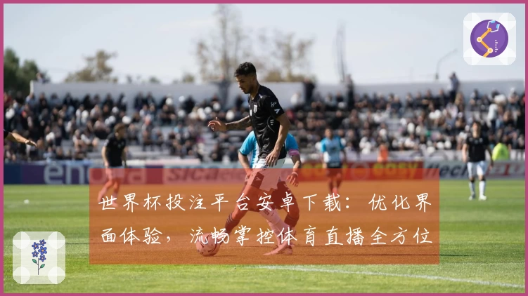 世界杯投注平台安卓下载：优化界面体验，流畅掌控体育直播全方位功能